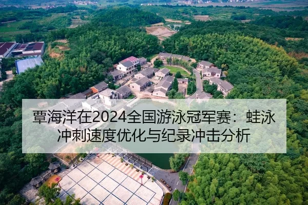 覃海洋在2024全国游泳冠军赛：蛙泳冲刺速度优化与纪录冲击分析