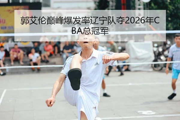 郭艾伦巅峰爆发率辽宁队夺2026年CBA总冠军